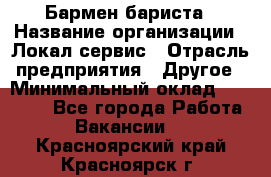 Бармен-бариста › Название организации ­ Локал сервис › Отрасль предприятия ­ Другое › Минимальный оклад ­ 26 200 - Все города Работа » Вакансии   . Красноярский край,Красноярск г.